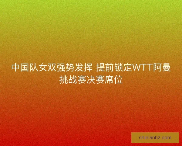 中国队女双强势发挥 提前锁定WTT阿曼挑战赛决赛席位