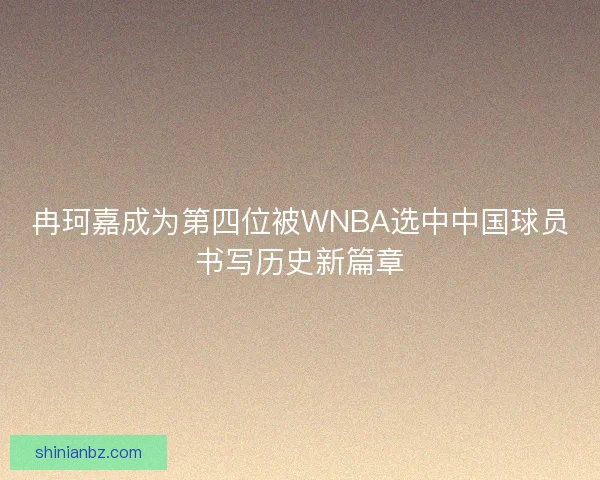 冉珂嘉成为第四位被WNBA选中中国球员书写历史新篇章