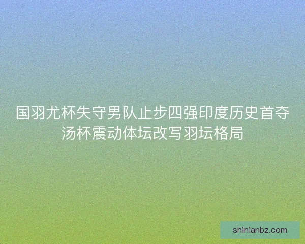 国羽尤杯失守男队止步四强印度历史首夺汤杯震动体坛改写羽坛格局