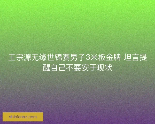 王宗源无缘世锦赛男子3米板金牌 坦言提醒自己不要安于现状