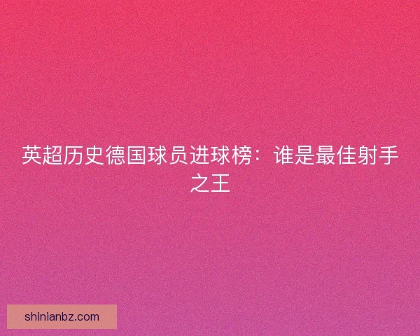 英超历史德国球员进球榜：谁是最佳射手之王
