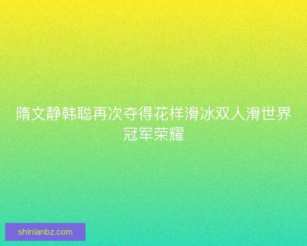 隋文静韩聪再次夺得花样滑冰双人滑世界冠军荣耀