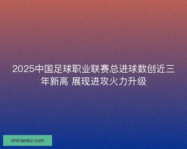2025中国足球职业联赛总进球数创近三年新高 展现进攻火力升级