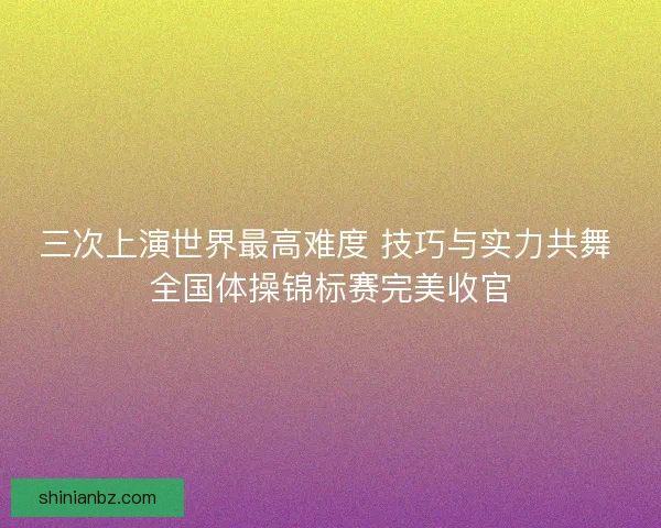 三次上演世界最高难度 技巧与实力共舞 全国体操锦标赛完美收官